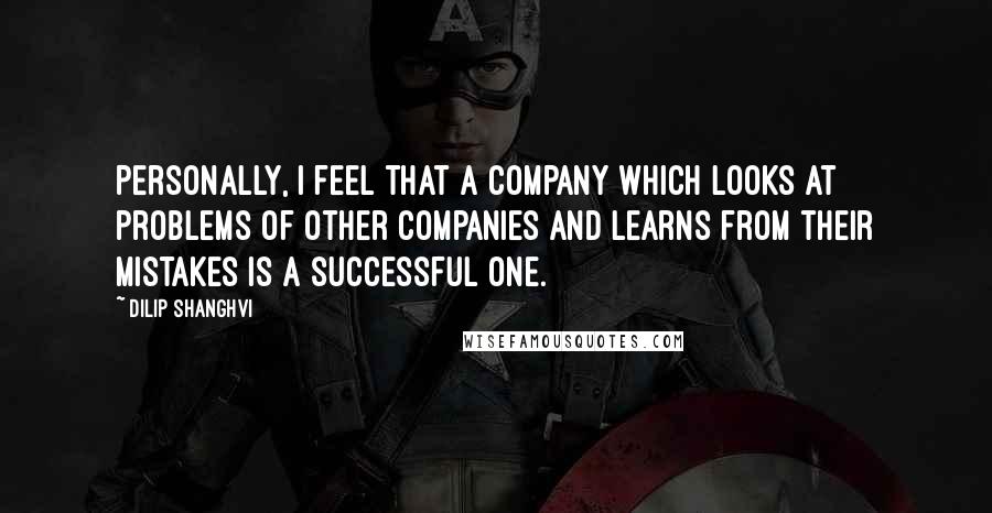 Dilip Shanghvi Quotes: Personally, I feel that a company which looks at problems of other companies and learns from their mistakes is a successful one.