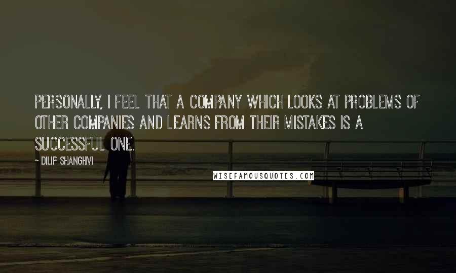 Dilip Shanghvi Quotes: Personally, I feel that a company which looks at problems of other companies and learns from their mistakes is a successful one.