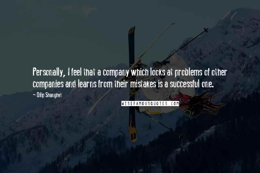 Dilip Shanghvi Quotes: Personally, I feel that a company which looks at problems of other companies and learns from their mistakes is a successful one.