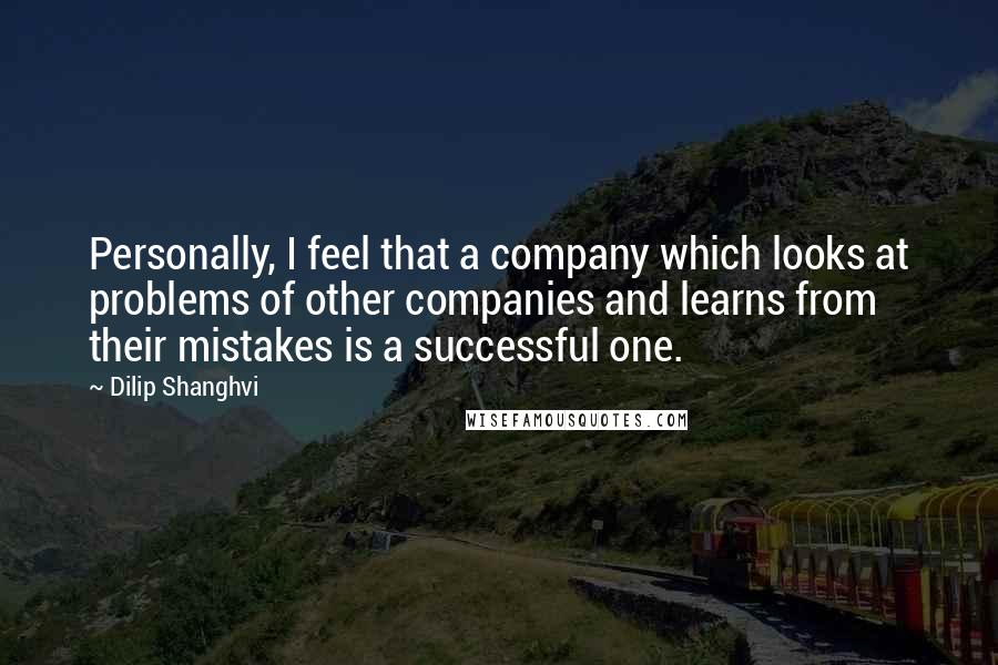 Dilip Shanghvi Quotes: Personally, I feel that a company which looks at problems of other companies and learns from their mistakes is a successful one.