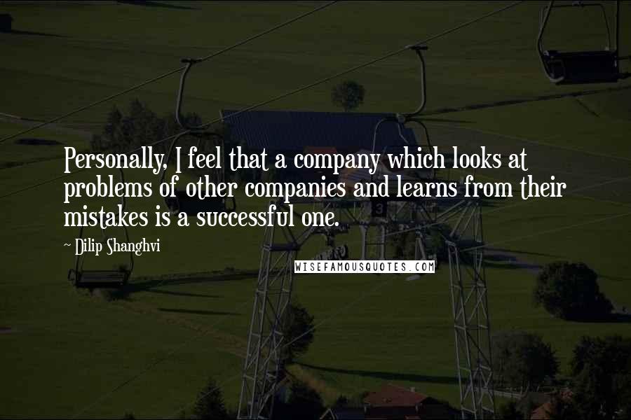 Dilip Shanghvi Quotes: Personally, I feel that a company which looks at problems of other companies and learns from their mistakes is a successful one.