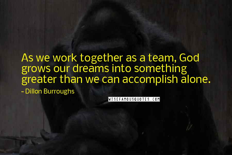 Dillon Burroughs Quotes: As we work together as a team, God grows our dreams into something greater than we can accomplish alone.