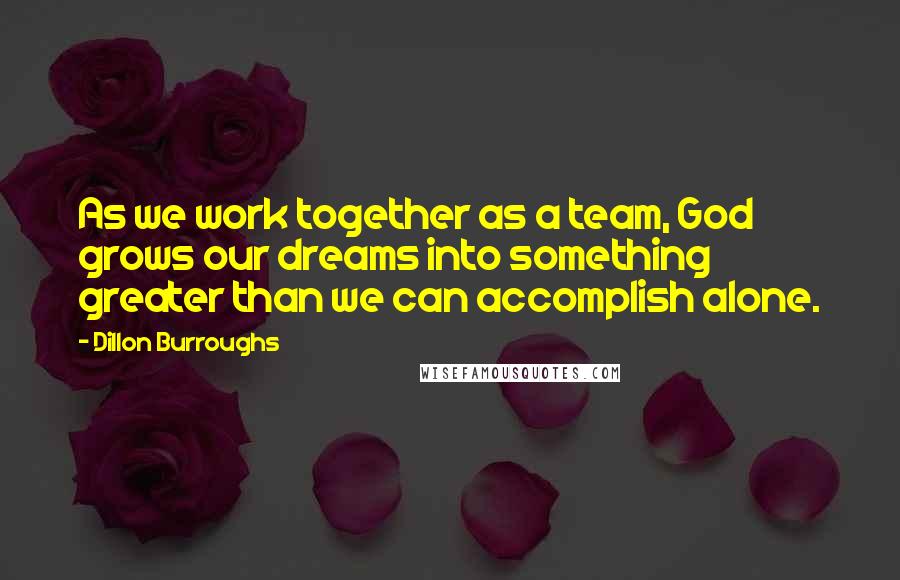 Dillon Burroughs Quotes: As we work together as a team, God grows our dreams into something greater than we can accomplish alone.