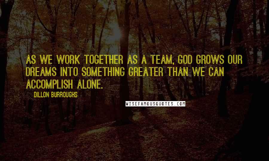 Dillon Burroughs Quotes: As we work together as a team, God grows our dreams into something greater than we can accomplish alone.