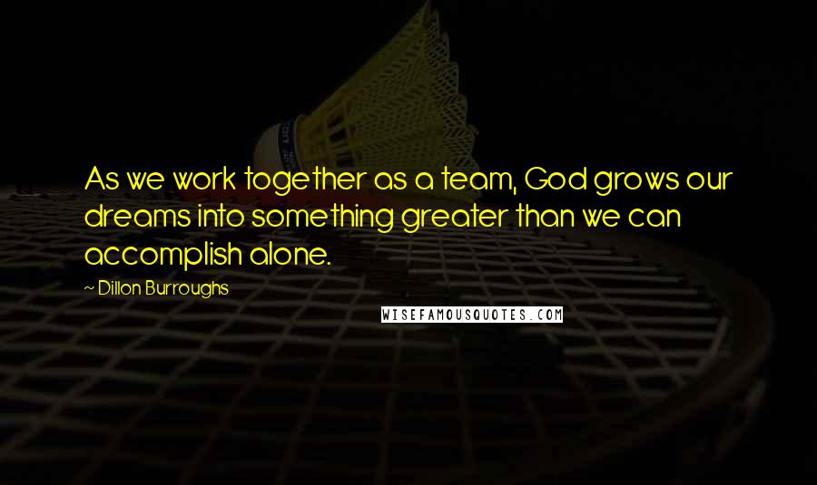 Dillon Burroughs Quotes: As we work together as a team, God grows our dreams into something greater than we can accomplish alone.