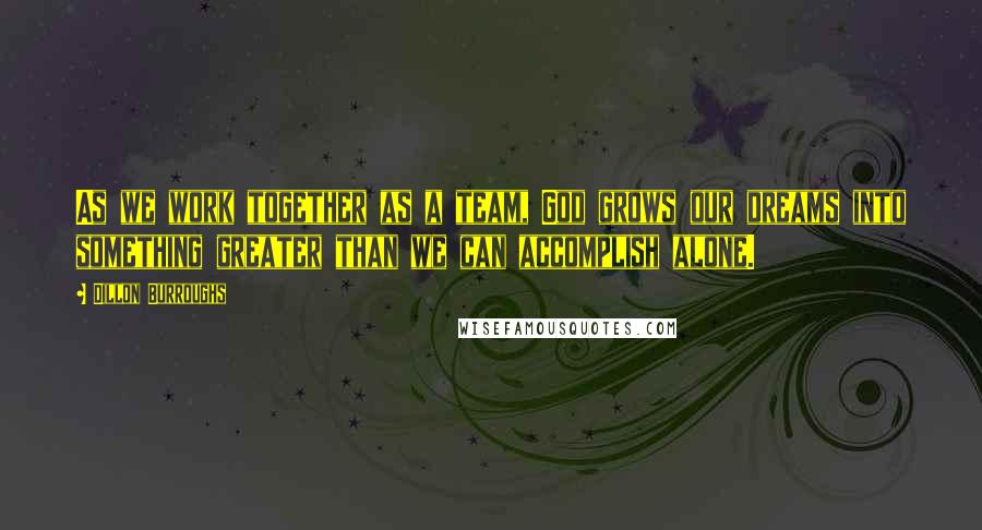 Dillon Burroughs Quotes: As we work together as a team, God grows our dreams into something greater than we can accomplish alone.