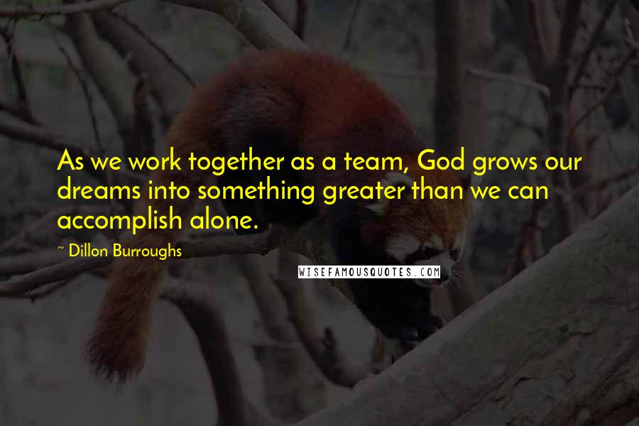 Dillon Burroughs Quotes: As we work together as a team, God grows our dreams into something greater than we can accomplish alone.