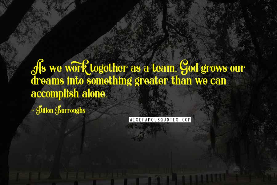 Dillon Burroughs Quotes: As we work together as a team, God grows our dreams into something greater than we can accomplish alone.