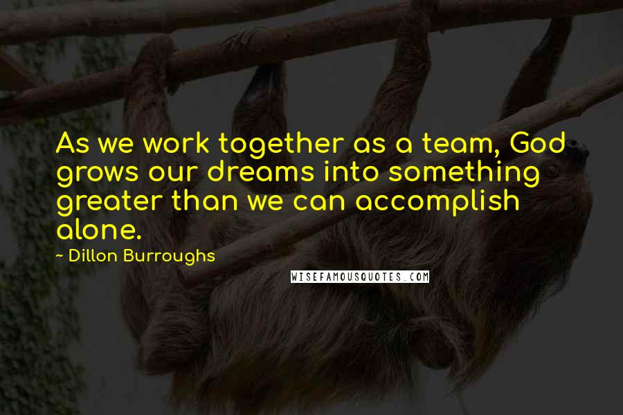Dillon Burroughs Quotes: As we work together as a team, God grows our dreams into something greater than we can accomplish alone.