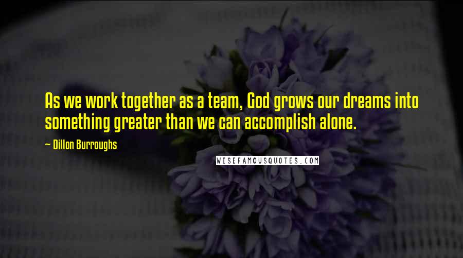 Dillon Burroughs Quotes: As we work together as a team, God grows our dreams into something greater than we can accomplish alone.