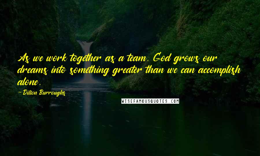 Dillon Burroughs Quotes: As we work together as a team, God grows our dreams into something greater than we can accomplish alone.