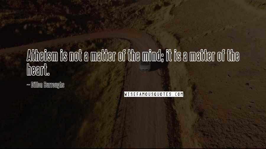 Dillon Burroughs Quotes: Atheism is not a matter of the mind; it is a matter of the heart.
