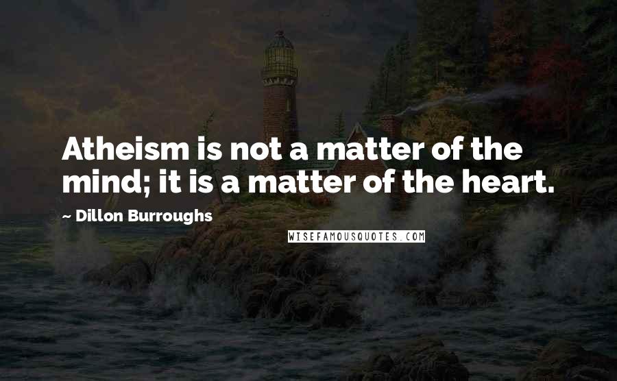 Dillon Burroughs Quotes: Atheism is not a matter of the mind; it is a matter of the heart.