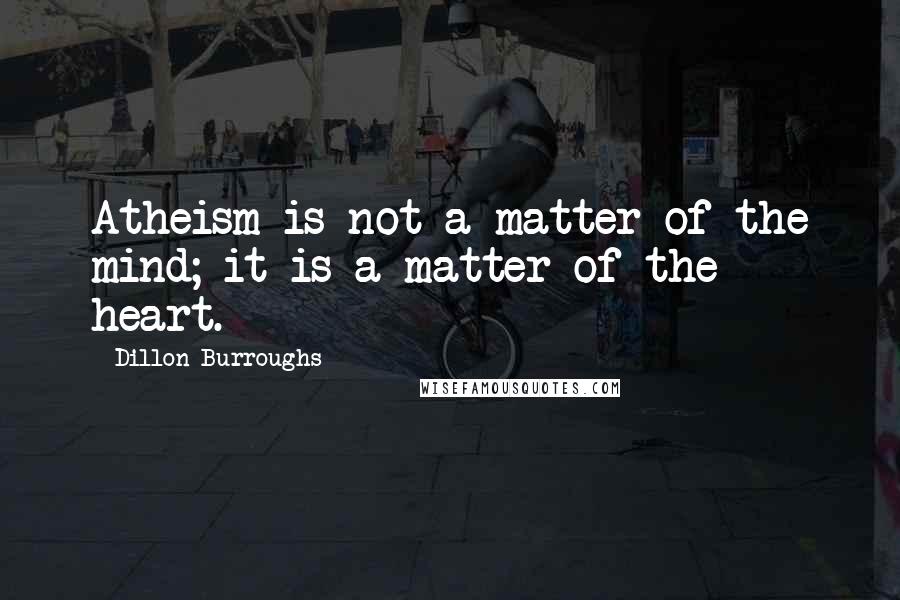 Dillon Burroughs Quotes: Atheism is not a matter of the mind; it is a matter of the heart.