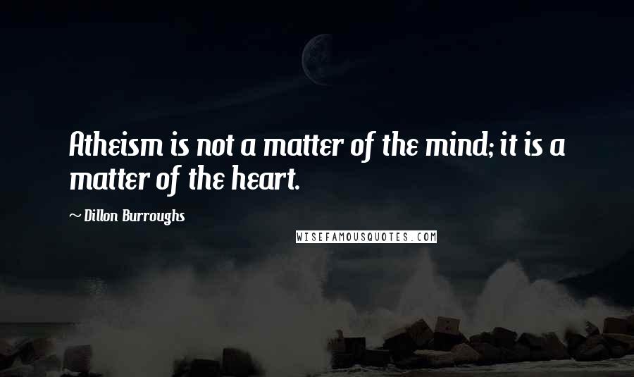 Dillon Burroughs Quotes: Atheism is not a matter of the mind; it is a matter of the heart.