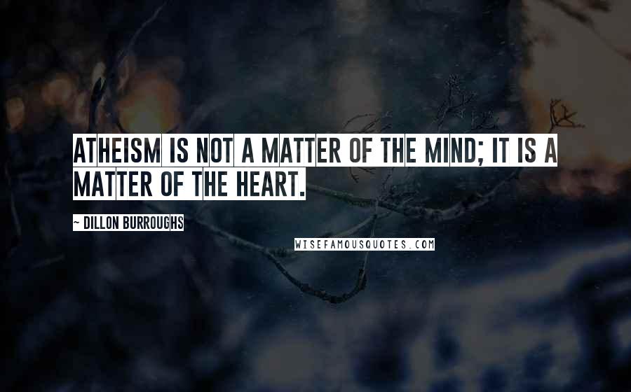 Dillon Burroughs Quotes: Atheism is not a matter of the mind; it is a matter of the heart.