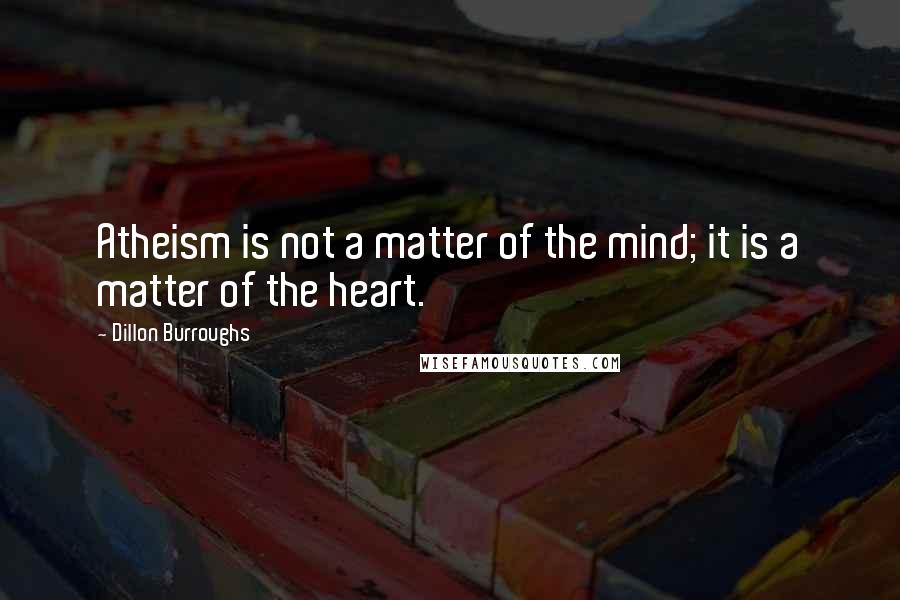 Dillon Burroughs Quotes: Atheism is not a matter of the mind; it is a matter of the heart.