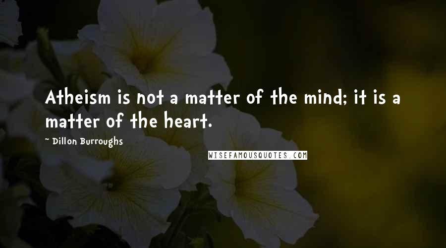 Dillon Burroughs Quotes: Atheism is not a matter of the mind; it is a matter of the heart.