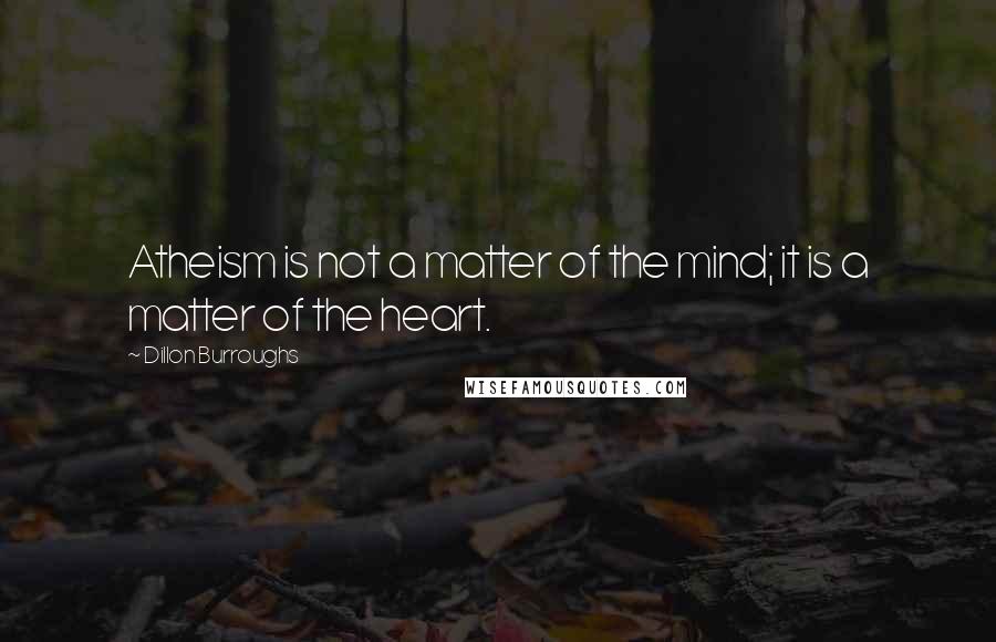 Dillon Burroughs Quotes: Atheism is not a matter of the mind; it is a matter of the heart.