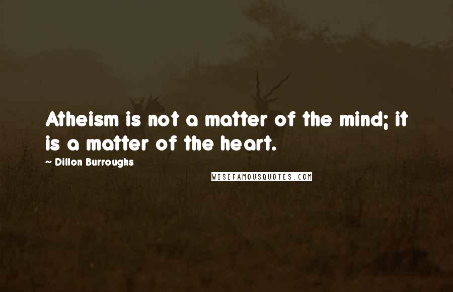 Dillon Burroughs Quotes: Atheism is not a matter of the mind; it is a matter of the heart.