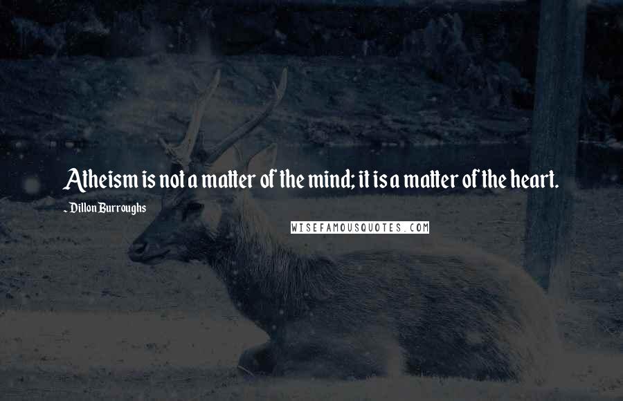 Dillon Burroughs Quotes: Atheism is not a matter of the mind; it is a matter of the heart.