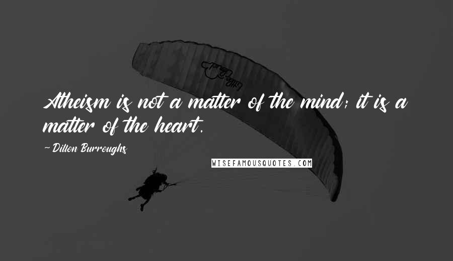 Dillon Burroughs Quotes: Atheism is not a matter of the mind; it is a matter of the heart.