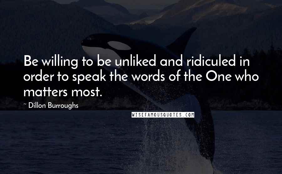Dillon Burroughs Quotes: Be willing to be unliked and ridiculed in order to speak the words of the One who matters most.