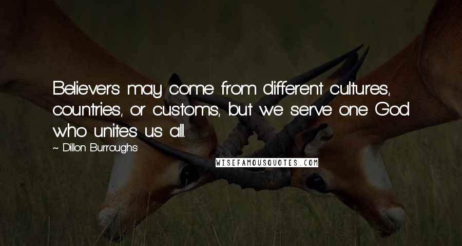 Dillon Burroughs Quotes: Believers may come from different cultures, countries, or customs, but we serve one God who unites us all.