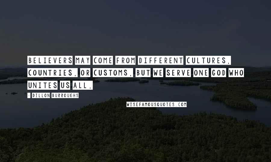 Dillon Burroughs Quotes: Believers may come from different cultures, countries, or customs, but we serve one God who unites us all.