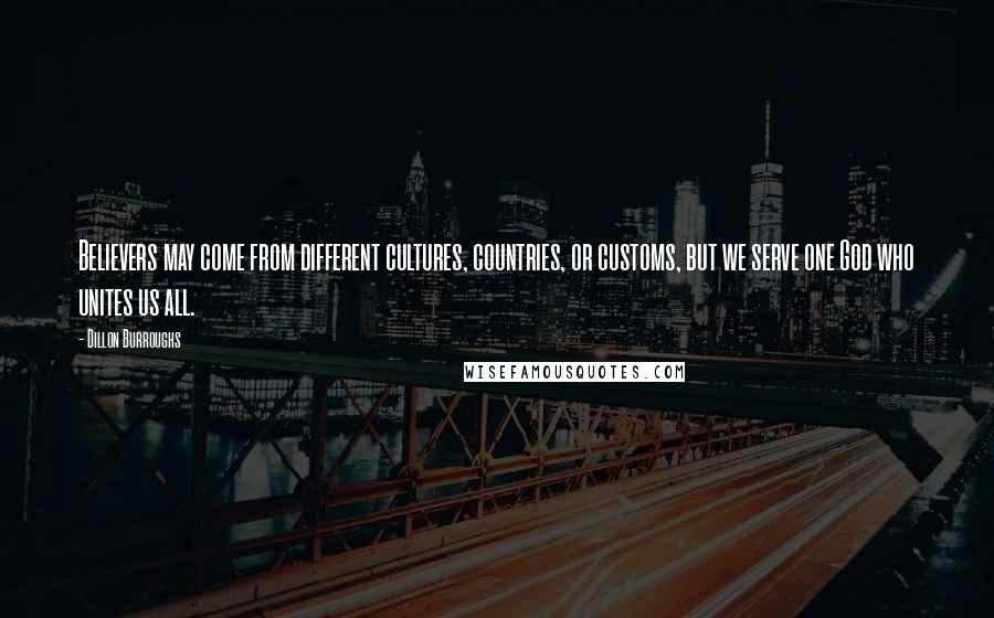 Dillon Burroughs Quotes: Believers may come from different cultures, countries, or customs, but we serve one God who unites us all.