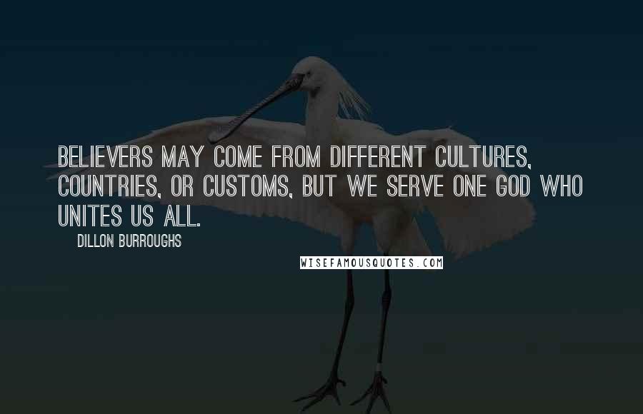 Dillon Burroughs Quotes: Believers may come from different cultures, countries, or customs, but we serve one God who unites us all.