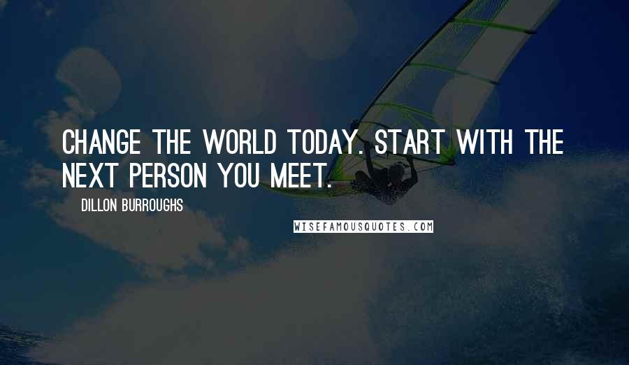 Dillon Burroughs Quotes: Change the world today. Start with the next person you meet.