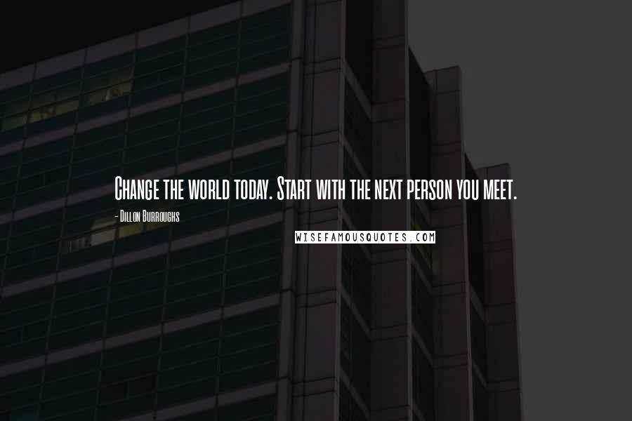 Dillon Burroughs Quotes: Change the world today. Start with the next person you meet.