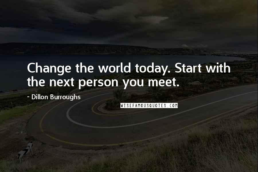 Dillon Burroughs Quotes: Change the world today. Start with the next person you meet.