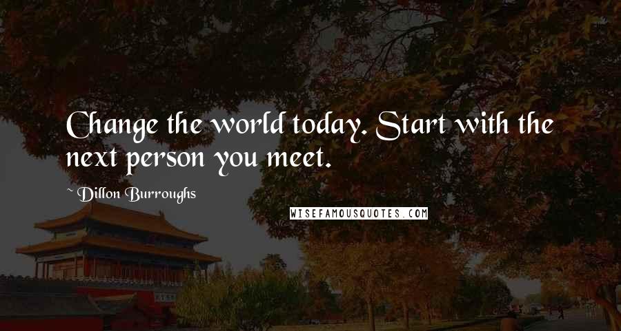 Dillon Burroughs Quotes: Change the world today. Start with the next person you meet.