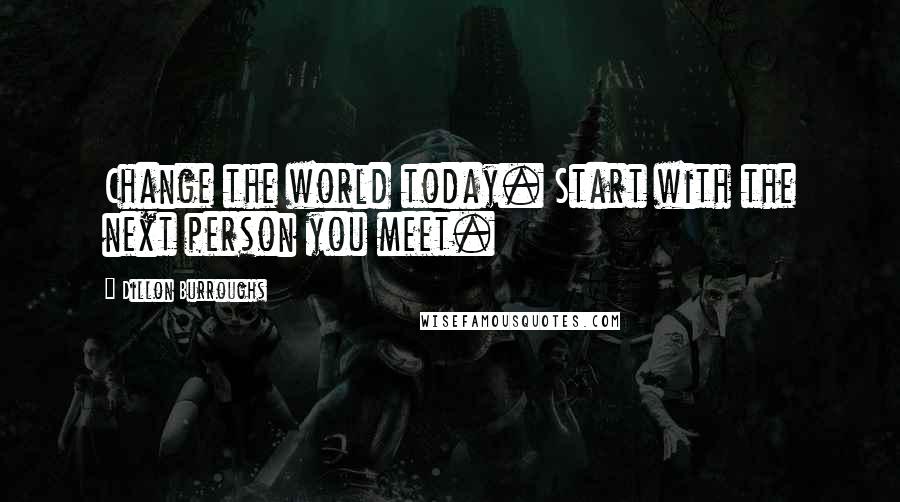 Dillon Burroughs Quotes: Change the world today. Start with the next person you meet.