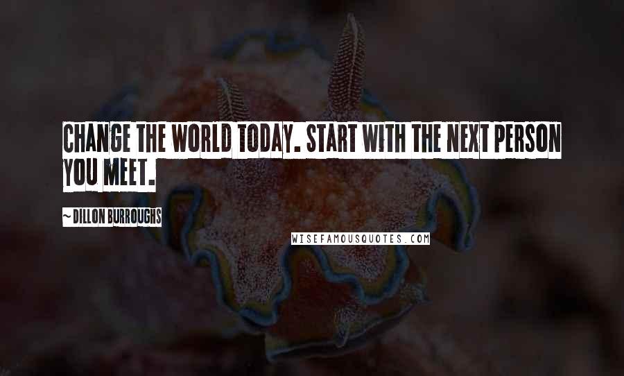 Dillon Burroughs Quotes: Change the world today. Start with the next person you meet.