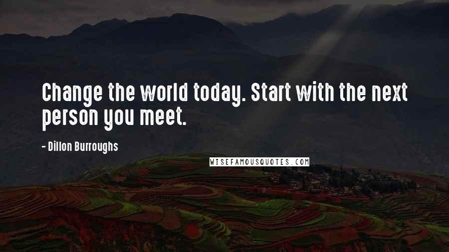 Dillon Burroughs Quotes: Change the world today. Start with the next person you meet.