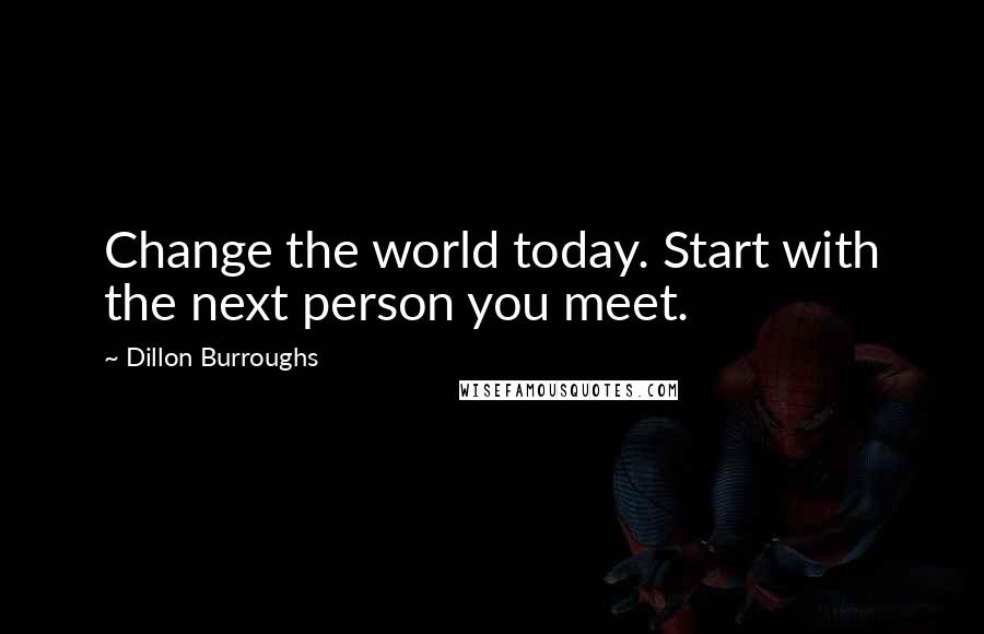 Dillon Burroughs Quotes: Change the world today. Start with the next person you meet.