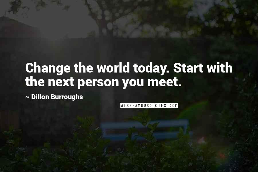 Dillon Burroughs Quotes: Change the world today. Start with the next person you meet.