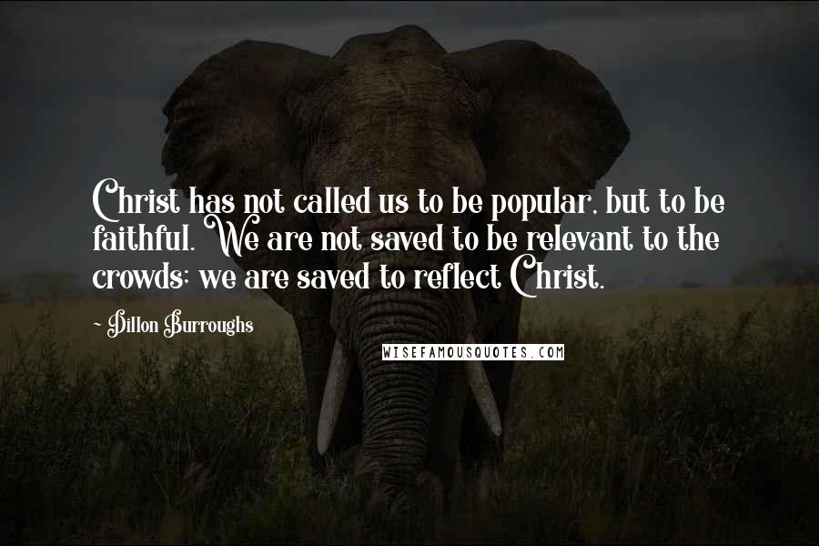 Dillon Burroughs Quotes: Christ has not called us to be popular, but to be faithful. We are not saved to be relevant to the crowds; we are saved to reflect Christ.