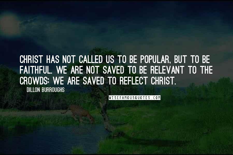 Dillon Burroughs Quotes: Christ has not called us to be popular, but to be faithful. We are not saved to be relevant to the crowds; we are saved to reflect Christ.