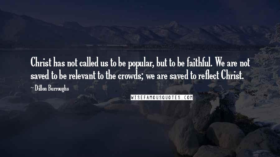 Dillon Burroughs Quotes: Christ has not called us to be popular, but to be faithful. We are not saved to be relevant to the crowds; we are saved to reflect Christ.