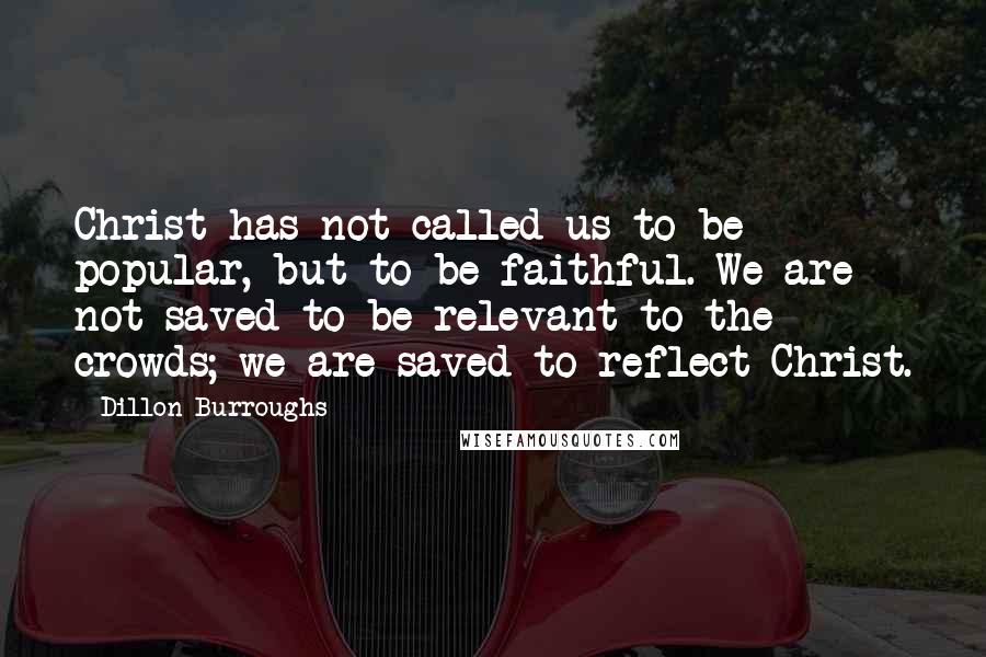 Dillon Burroughs Quotes: Christ has not called us to be popular, but to be faithful. We are not saved to be relevant to the crowds; we are saved to reflect Christ.