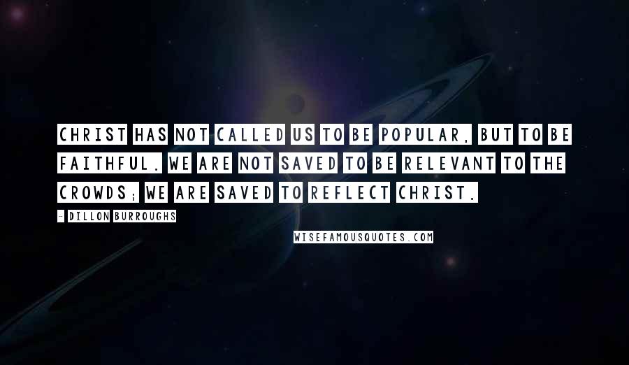 Dillon Burroughs Quotes: Christ has not called us to be popular, but to be faithful. We are not saved to be relevant to the crowds; we are saved to reflect Christ.