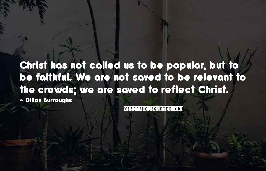 Dillon Burroughs Quotes: Christ has not called us to be popular, but to be faithful. We are not saved to be relevant to the crowds; we are saved to reflect Christ.