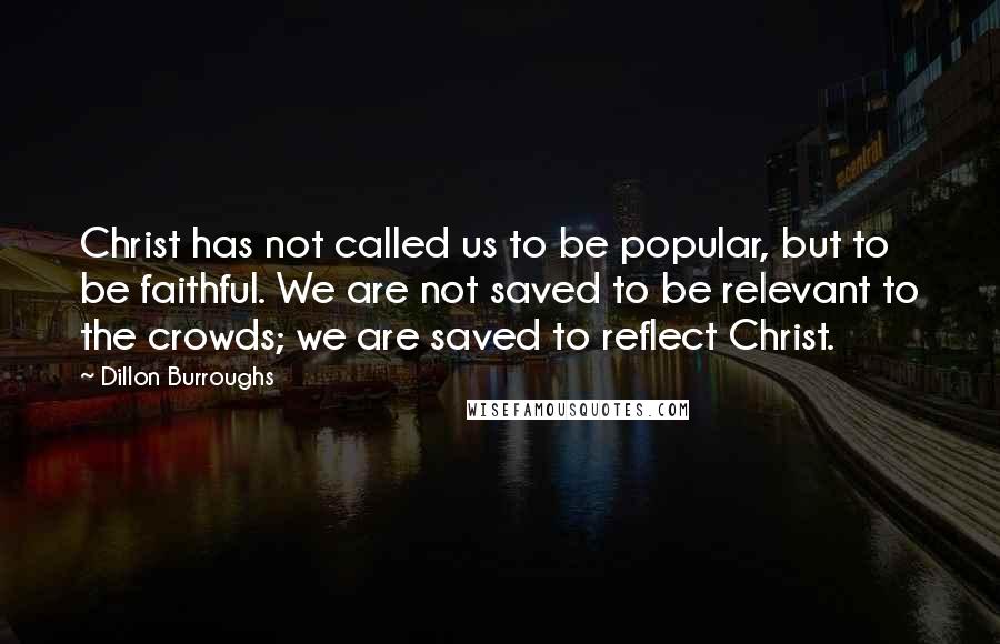 Dillon Burroughs Quotes: Christ has not called us to be popular, but to be faithful. We are not saved to be relevant to the crowds; we are saved to reflect Christ.