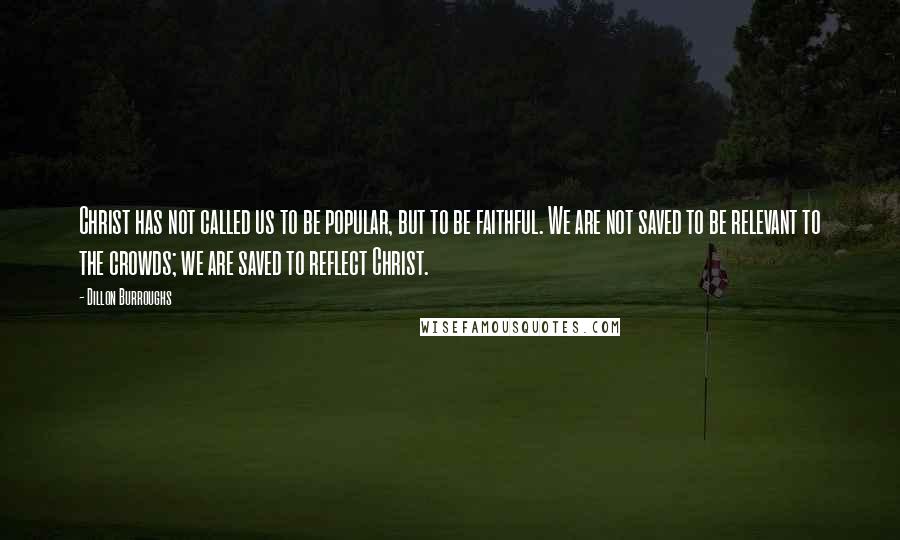 Dillon Burroughs Quotes: Christ has not called us to be popular, but to be faithful. We are not saved to be relevant to the crowds; we are saved to reflect Christ.