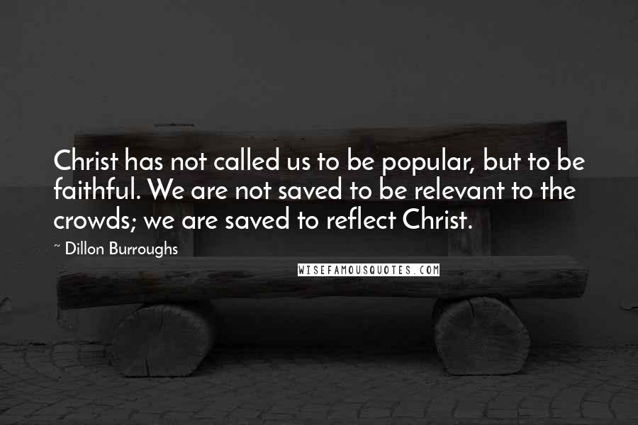 Dillon Burroughs Quotes: Christ has not called us to be popular, but to be faithful. We are not saved to be relevant to the crowds; we are saved to reflect Christ.