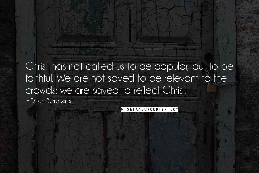 Dillon Burroughs Quotes: Christ has not called us to be popular, but to be faithful. We are not saved to be relevant to the crowds; we are saved to reflect Christ.